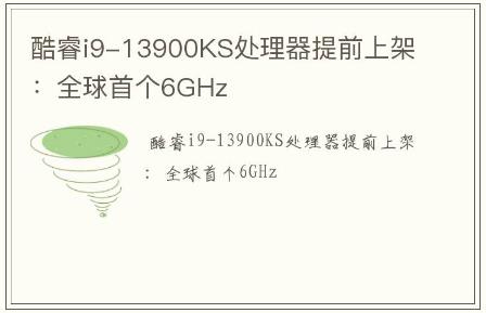 酷睿i9-13900KS处理器提前上架：全球首个6GHz