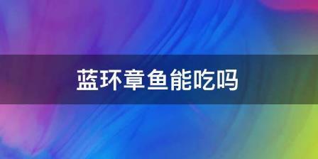 蓝环章鱼可以吃吗？蓝环章鱼为什么不能吃？