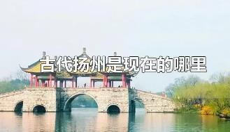 古代扬州是现在的什么地方？古代扬州是现在的哪里？