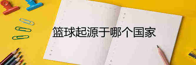 篮球起源于哪个国家？有关篮球起源的介绍资料