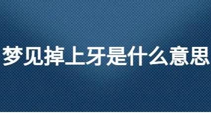 梦见上牙掉了啥意思？牙齿掉了是什么意思？预示着什么？