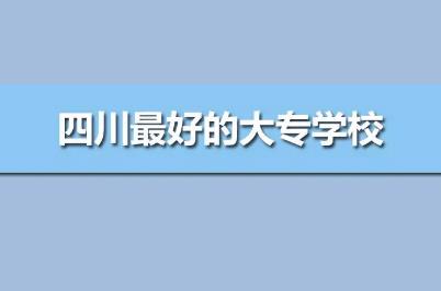 四川最好的专科学校公办排名（四川最好的高职院校前10强）