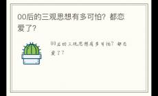 00后的三观思想有多可怕？都恋爱了？