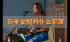 白羊女和什么星座男最配？白羊女和什么星座男最配对？
