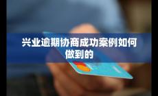 兴业逾期协商成功案例如何做到的