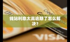 钱站利息太高逾期了怎么解决？
