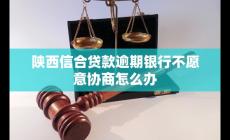 陕西信合贷款逾期银行不愿意协商怎么办