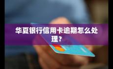 华夏银行信用卡逾期怎么处理？