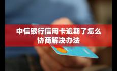 中信银行信用卡逾期了如何协商？解决办法是什么？