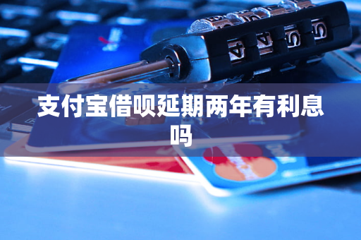 支付宝借呗延期两年有<a href=http://www.4cbk.com/e/tags/?tagname=%E5%88%A9%E6%81%AF target=_blank class=infotextkey>利息</a>吗
