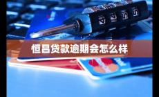 恒昌贷款逾期会怎么样 如何应对及补救措施