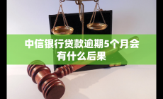 中信银行贷款逾期5个月会有什么后果