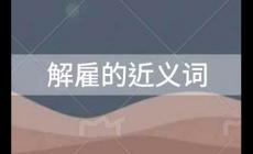 解雇的近义词是什么？解雇的近义词有哪些？
