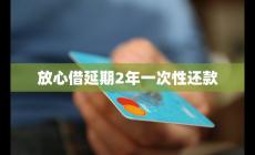 放心借延期2年一次性还款必要性及流程