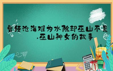 “曾经沧海难为水 除却巫山不是云”出处故事及理解