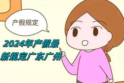 2024年产假最新规定广东广州（2024年产假最新规定）