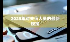 2025年失信人新规定是什么样的（2025年失信人新规定是什么）